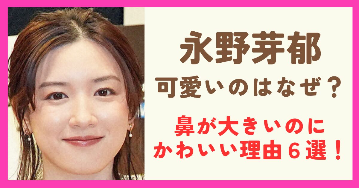 永野芽郁がかわいいのはなぜ？鼻が大きいのにかわいい理由６選！