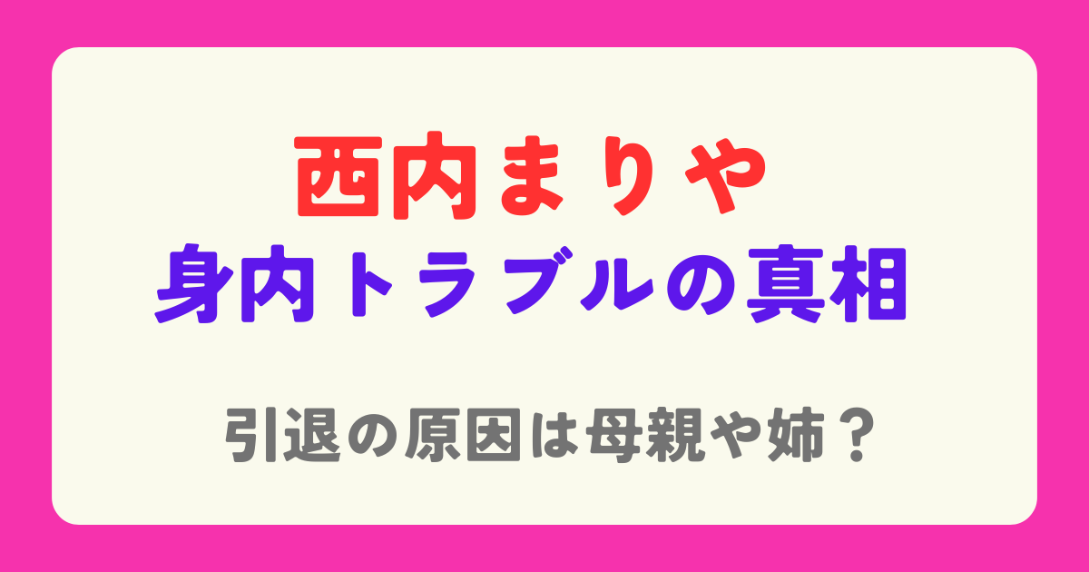 西内まりやの母親や姉が引退の原因と言われる理由！身内トラブルの内容とは？